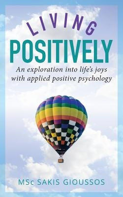 Living Positively: An exploration into life's joys with applied positive psychology by Gioussos, Sakis