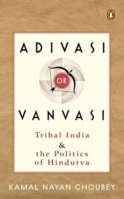 Adivasi or Vanvasi: Tribal India and the Politics of Hindutva by Choubey, Kamal Nayan