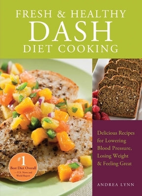 Fresh and Healthy Dash Diet Cooking: 101 Delicious Recipes for Lowering Blood Pressure, Losing Weight and Feeling Great by Lynn, Andrea