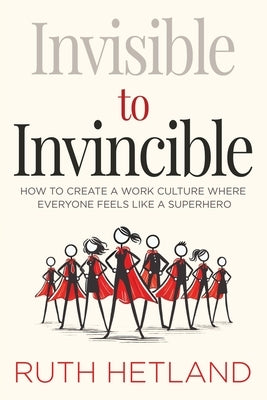 Invisible to Invincible: How to Create a Work Culture Where Everyone Feels Like a Superhero by Hetland, Ruth
