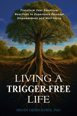 Living a Trigger-Free Life: Transform Your Emotional Reactions to Experience Personal Empowerment and Well-being by DesRoches, Brian
