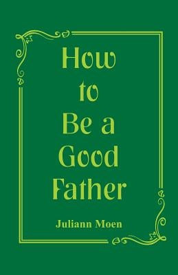 How to Be a Good Father by Moen, Juliann