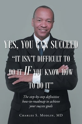 Yes, You Can Succeed: It Isn't Difficult to Do it IF You Know How to Do It: The step-by-step definitive how-to-roadmap to achieve your success goals by Modlin Mba, Charles S.