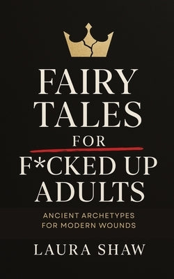 Fairy Tales For F*cked Up Adults: Ancient Archetypes for Modern Wounds by Shaw, Laura