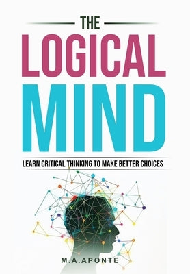 The Logical Mind: Learn Critical Thinking To Make Better Choices by Aponte, M. a.