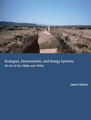 Ecologies, Environments, and Energy Systems in Art of the 1960s and 1970s by Nisbet, James