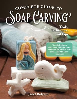 Complete Guide to Soap Carving: Tools, Techniques, and Tips by Bolyard, Janet