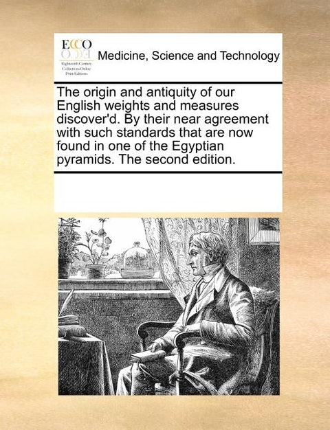 The origin and antiquity of our English weights and measures discover'd. By their near agreement with such standards that are now found in one of the by Multiple Contributors