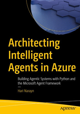 Architecting Intelligent Agents in Azure: Building Agentic Systems with Python and the Microsoft Agent Framework by Narayn, Hari
