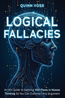 Logical Fallacies: An AI's Guide to Spotting 100 Flaws in Human Thinking So You Can Outsmart Any Argument by Voss, Quinn