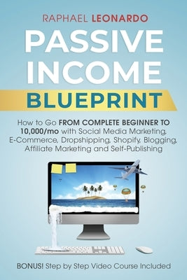 Passive Income Blueprint: How To Go From Complete Beginner To 10000/Mo With Social Media Marketing, ECommerce, Dropshipping, Shopify, Blogging, by Leonardo, Raphael