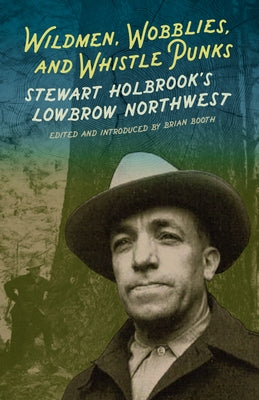 Wildmen, Wobblies, and Whistle Punks: Stewart Holbrook's Lowbrow Northwest by Booth, Brian