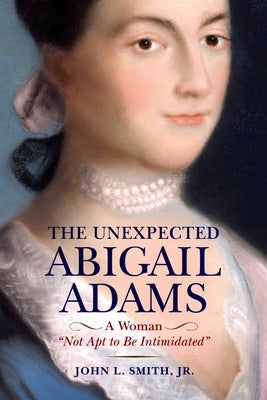 The Unexpected Abigail Adams: A Woman Not Apt to Be Intimidated by Smith, John L., Jr.