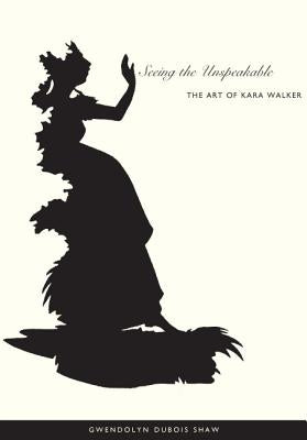 Seeing the Unspeakable: The Art of Kara Walker by Shaw, Gwendolyn DuBois