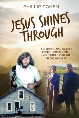 Jesus Shines Through: A Lifelong Search Through Hippies, Communes, Rage, and Church Culture for the God Who Heals by Cohen, Phillip