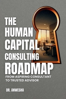 The Human Capital Consulting Roadmap: From Aspiring Consultant to Trusted Advisor by Anwesha