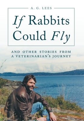 If Rabbits Could Fly: And Other Stories From A Veterinarian's Journey by Lees, A. G.