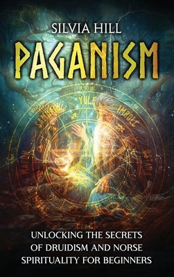 Paganism: Unlocking the Secrets of Druidism and Norse Spirituality for Beginners by Hill, Silvia