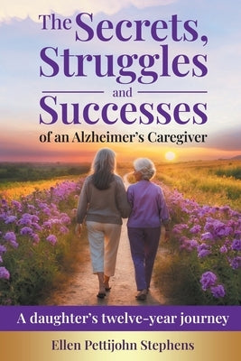 The Secrets, Struggles and Successes of an Alzheimer's Caregiver: A daughter's twelve-year journey by Stephens, Ellen Pettijohn