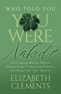 Who Told You You Were Naked?: Overcoming Mental Illness, Dismantling Tormenting Demons, Unveiling Your True Identity by Clements, Elizabeth