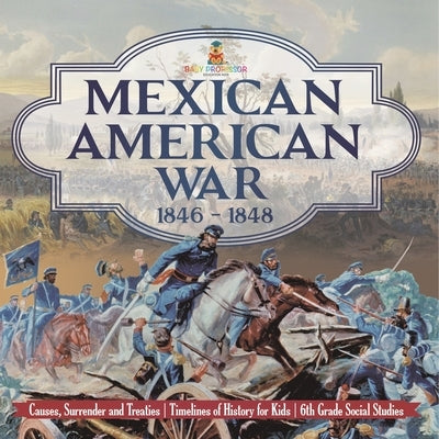 Mexican American War 1846 - 1848 - Causes, Surrender and Treaties Timelines of History for Kids 6th Grade Social Studies by Baby Professor