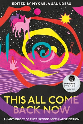 This All Come Back Now: An Anthology of First Nations Speculative Fiction by Saunders, Mykaela