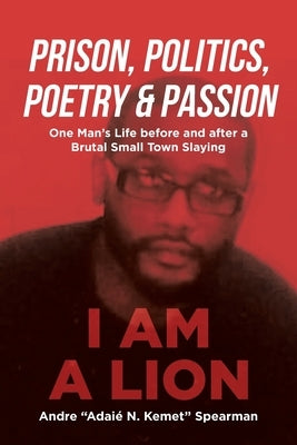 Prison, Politics, Poetry and Passion: One Man's Life before and after a Brutal Small Town Slaying by Spearman, Andre AdaiÃ© N. Kemet