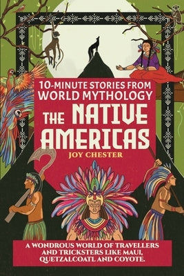 10-Minute Stories From World Mythology - The Native Americas: A Wondrous World of Travellers and Tricksters like Maui, Quetzalcoatl, and Coyote. by Chester, Joy
