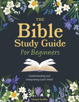 The Bible Study Guide for Beginners: Understanding and Interpreting God's Word by Griffin, ChantÃ©
