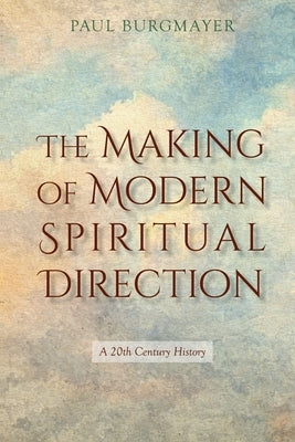 The Making of Modern Spiritual Direction: A 20th Century History by Burgmayer, Paul