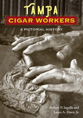 Tampa Cigar Workers: A Pictorial History by Ingalls, Robert P.