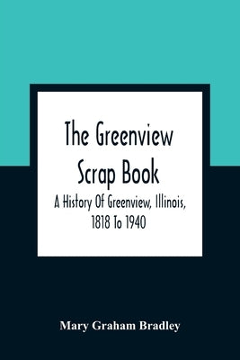 The Greenview Scrap Book; A History Of Greenview, Illinois, 1818 To 1940 by Graham Bradley, Mary