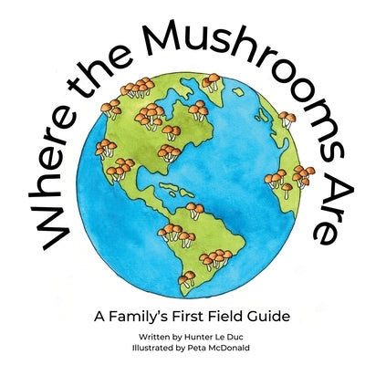 Where the Mushrooms Are: A Family's First Field Guide by Le Duc, Hunter