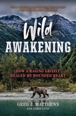 Wild Awakening: How a Raging Grizzly Healed My Wounded Heart by Matthews, Greg J.