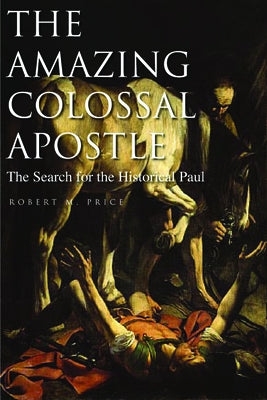The Amazing Colossal Apostle: The Search for the Historical Paul Volume 1 by Price, Robert M.