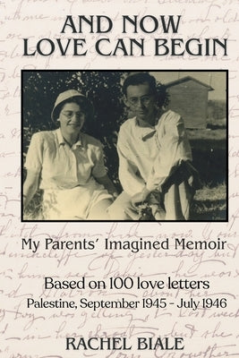 And Now Love Can Begin: My Parents' Imagined Memoir: Based on 100 Love Letters; Palestine, September 1945 - July 1946 by Biale, Rachel