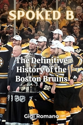 Spoked B: The Definitive History of the Boston Bruins: The Definitive History of the Boston Bruins by Romano, Gigi