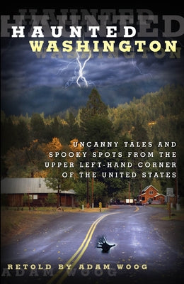 Haunted Washington: Uncanny Tales And Spooky Spots From The Upper Left-Hand Corner Of The United States by Woog, Adam
