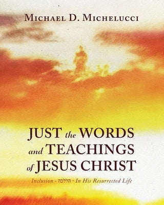 Just the Words and Teachings of Jesus Chris: Inclusion - הכללה - In His Resurrected Life by Michelucci, Michael D.