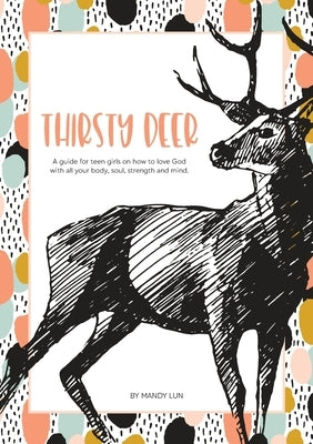 Thirsty Deer: A guide for teen girls on how to love God with all your body, soul, strength, and mind by Lun, Mandy
