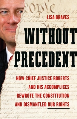 Without Precedent: How Chief Justice Roberts and His Accomplices Rewrote the Constitution and Dismantled Our Rights by Graves, Lisa