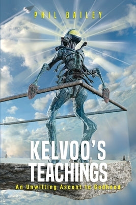 Kelvoo's Teachings: An Unwilling Ascent to Godhood by Bailey, Phil