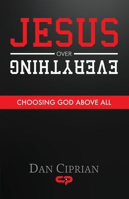 Jesus Over Everything: Choosing God Above All by Ciprian, Dan