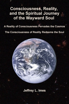 Consciousness, Reality, and the Spiritual Journey of the Wayward Soul by Imes, Jeffrey L.