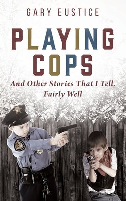 Playing Cops and Other Stories that I Tell, Fairly Well by Eustice, Gary