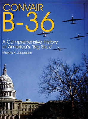 Convair B-36: A Comprehensive History of America's "Big Stick" by Jacobsen, Meyers K.