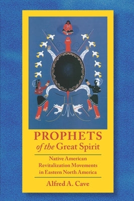 Prophets of the Great Spirit: Native American Revitalization Movements in Eastern North America by Cave, Alfred