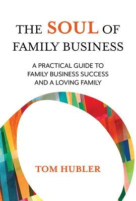 The Soul of Family Business: A Practical Guide to Family Business Success and a Loving Family by Hubler, Tom
