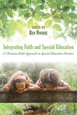 Integrating Faith and Special Education: A Christian Faith Approach to Special Education Practice by Nworie, Bennett