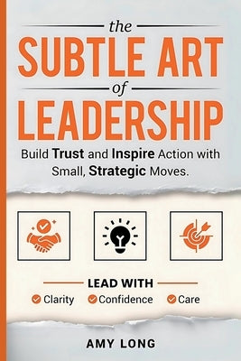 The Subtle Art of Leadership: Build Trust and Inspire Action with Small, Strategic Moves. Lead with Clarity, Confidence, and Care. by Long, Amy